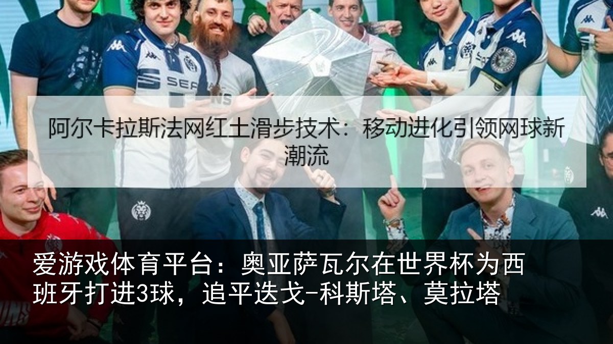 爱游戏体育平台：奥亚相关情况西班牙打进3球，追平相关情况