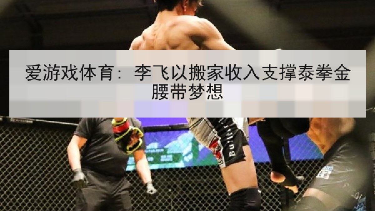 爱游戏体育: 李飞以搬家收入支撑泰拳金腰带梦想