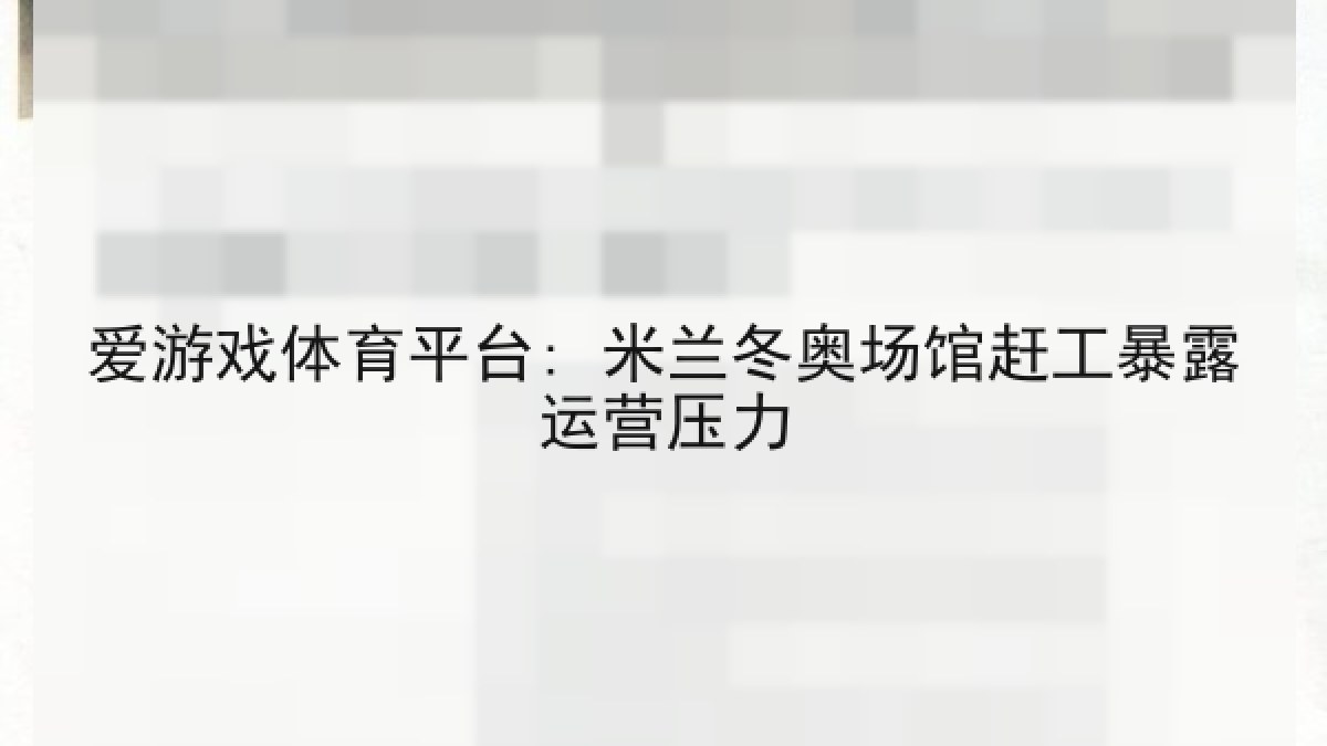 爱游戏体育平台: 米兰冬奥场馆赶工暴露运营压力