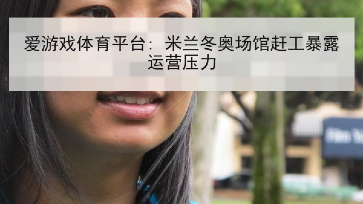 爱游戏体育平台: 米兰冬奥场馆赶工暴露运营压力
