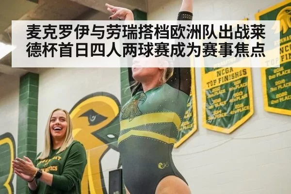 麦克罗伊与劳瑞搭档欧洲队出战莱德杯首日四人两球赛成为赛事焦点