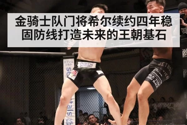金骑士队门将希尔续约四年稳固防线打造未来的王朝基石