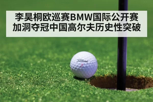 李昊桐欧巡赛BMW国际公开赛加洞夺冠中国高尔夫历史性突破