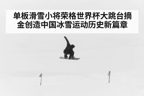 单板滑雪小将荣格世界杯大跳台摘金创造中国冰雪运动历史新篇章