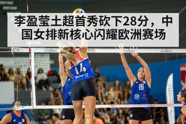 李盈莹土超首秀砍下28分，中国女排新核心闪耀欧洲赛场