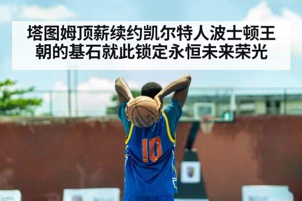 塔图姆顶薪续约凯尔特人波士顿王朝的基石就此锁定永恒未来荣光