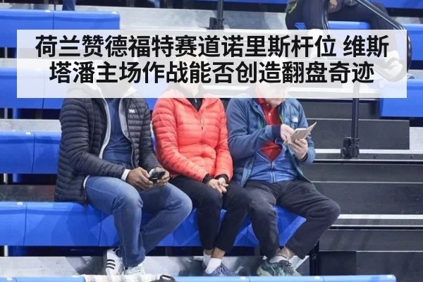 荷兰赞德福特赛道诺里斯杆位 维斯塔潘主场作战能否创造翻盘奇迹