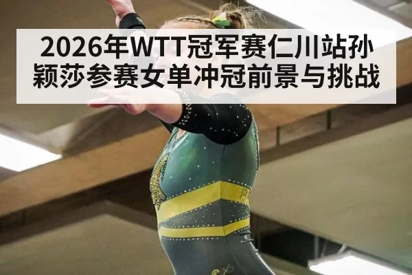 2026年WTT冠军赛仁川站孙颖莎参赛女单冲冠前景与挑战