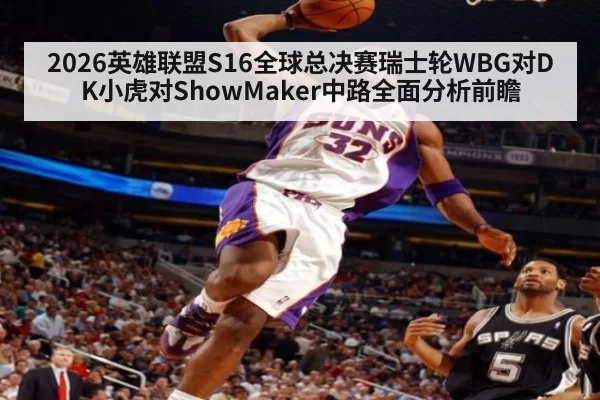 2026英雄联盟S16全球总决赛瑞士轮WBG对DK小虎对ShowMaker中路全面分析前瞻